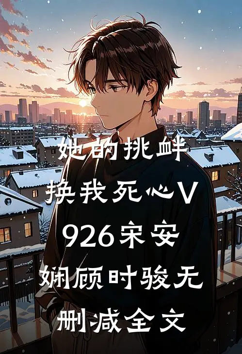 她的挑衅，换我死心V926宋安娴顾时骏无删减全文