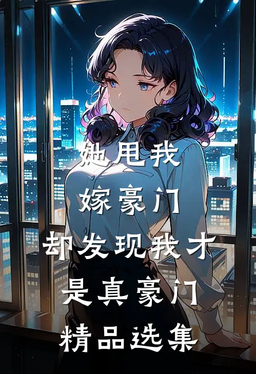 她甩我嫁豪门,却发现我才是真豪门精品选集