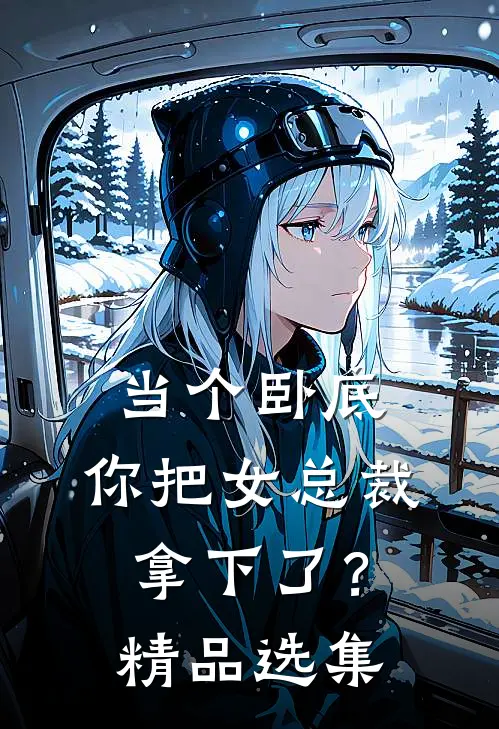 当个卧底,你把女总裁拿下了?精品选集阅读