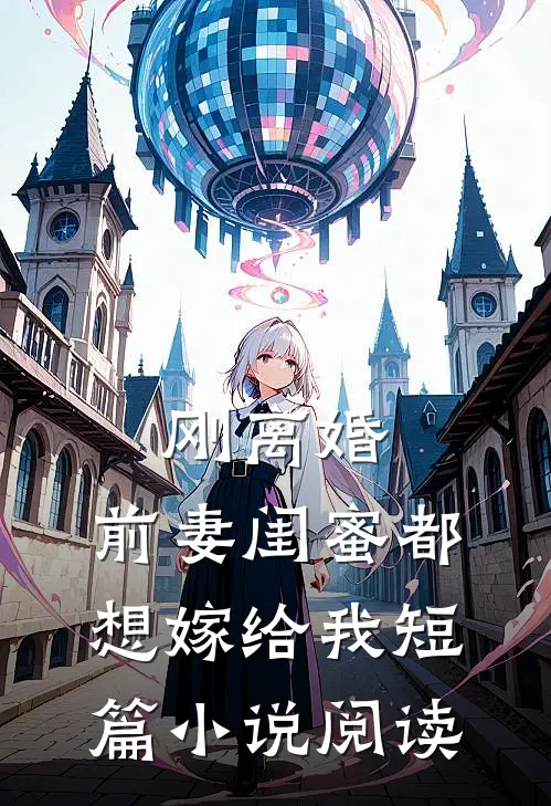 刚离婚,前妻闺蜜都想嫁给我短篇阅读完整版