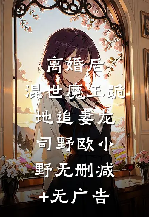 离婚后，混世魔王跪地追妻龙司野欧小野无删减+无广告