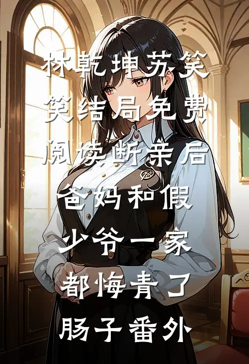 林乾坤苏笑笑结局免费阅读断亲后，爸妈和假少爷一家都悔青了肠子番外