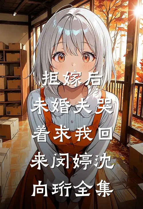 拒嫁后，未婚夫哭着求我回来闵婷沈向珩 全集