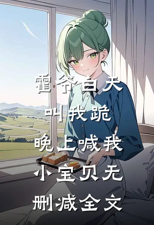 霍爷白天叫我跪,晚上喊我小宝贝无删减全文