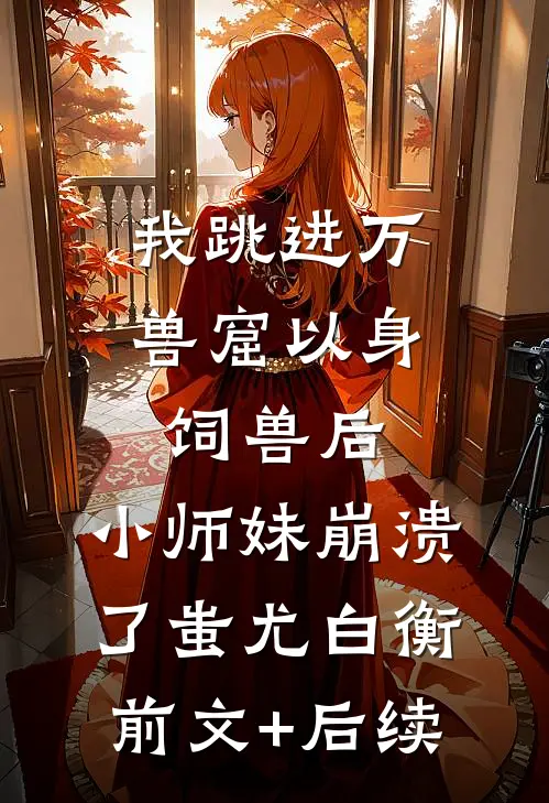 我跳进万兽窟以身饲兽后，小师妹崩溃了蚩尤白衡前文+后续