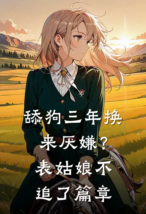 舔狗三年换来厌嫌？表姑娘不追了篇章