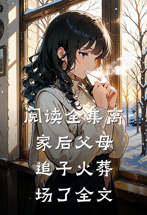 阅读全集离家后父母追子火葬场了全文