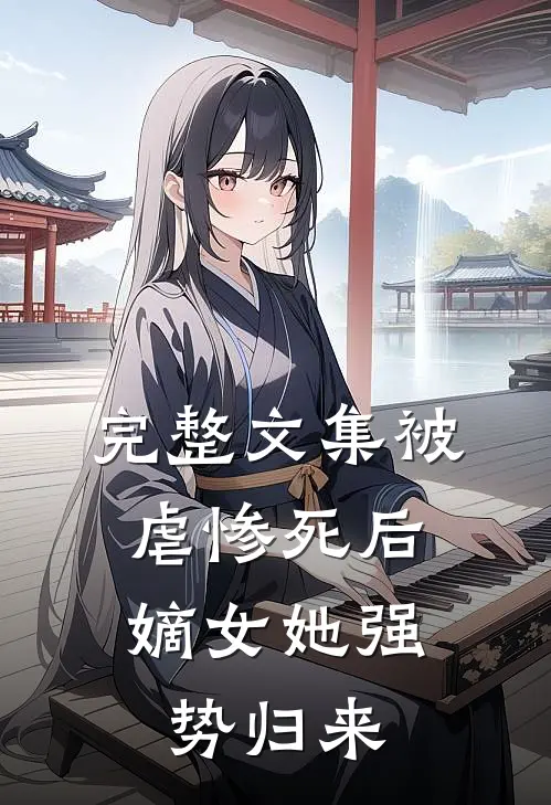 完整文集被虐惨死后,嫡女她强势归来
