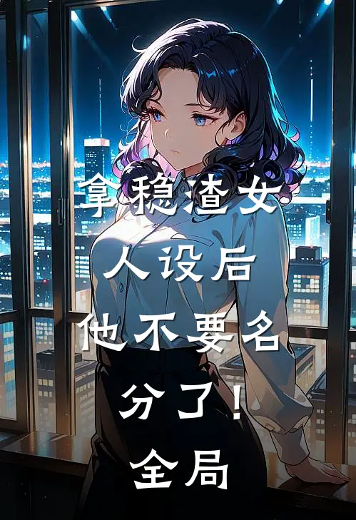 拿稳渣女人设后，他不要名分了！全局