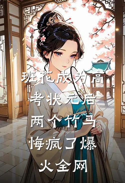 班花成为高考状元后，两个竹马悔疯了爆火全网