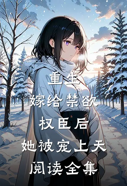 重生嫁给禁欲权臣后,她被宠上天阅读全集