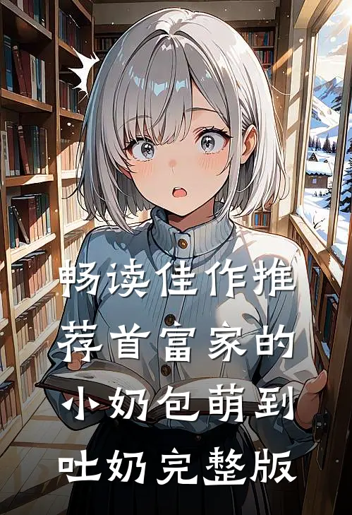 畅读佳作推荐首富家的小奶包萌到吐奶完整版