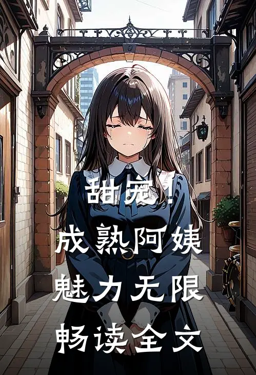 甜宠!成熟阿姨魅力无限畅读全文
