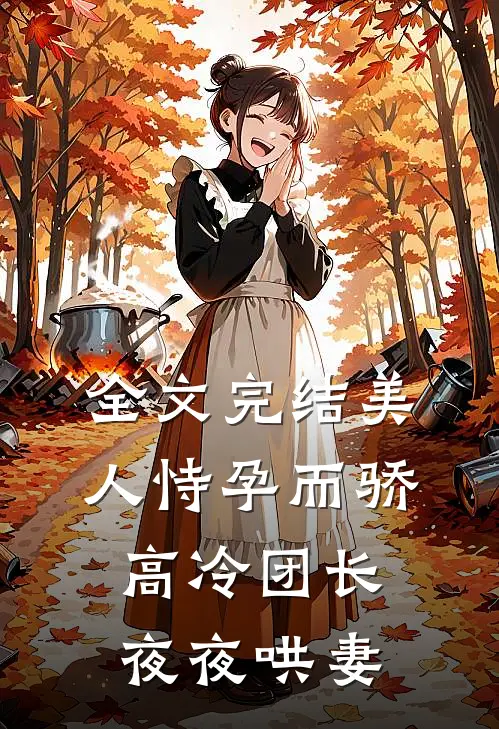 全文完结美人恃孕而骄,高冷团长夜夜哄妻