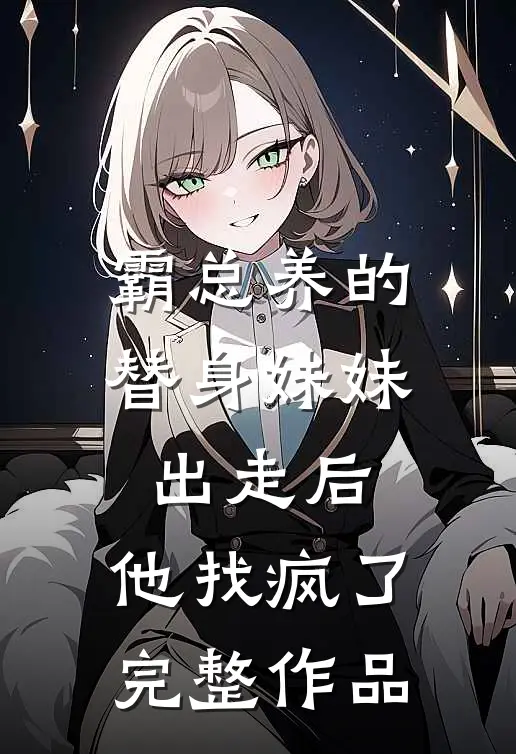 霸总养的替身妹妹出走后,他找疯了完整作品在线观看