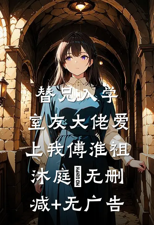 替兄入学，室友大佬爱上我傅淮祖沐庭祎无删减+无广告
