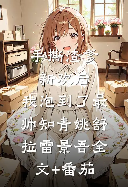手撕渣爹新欢后，我泡到了最帅知青姚舒拉雷景吾全文+番茄