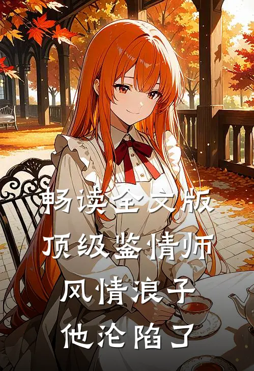 畅读全文版顶级鉴情师：风情浪子他沦陷了