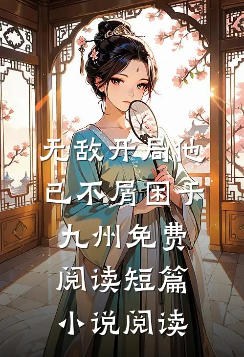 无敌开局他已不屑困于九州免费阅读短篇小说阅读