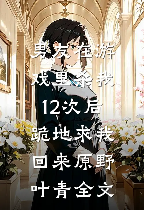 男友在游戏里杀我12次后，跪地求我回来原野叶青全文
