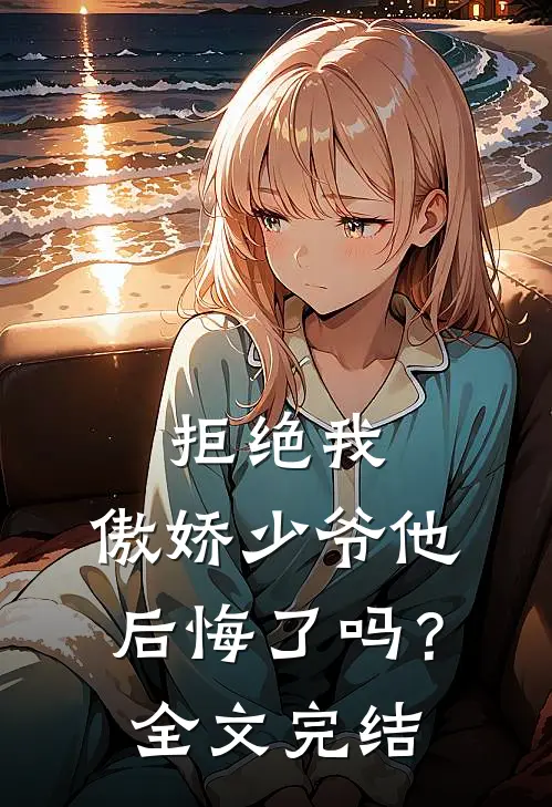 拒绝我,傲娇少爷他后悔了吗?全文完结免费阅读