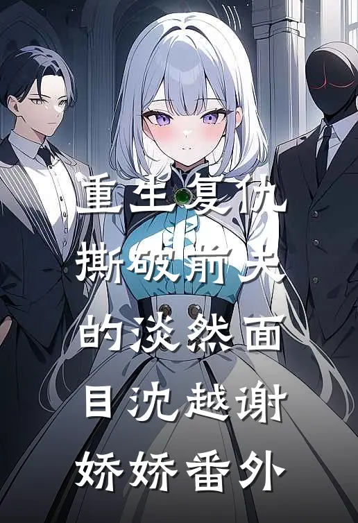 重生复仇,撕破前夫的淡然面目沈越谢娇娇 番外