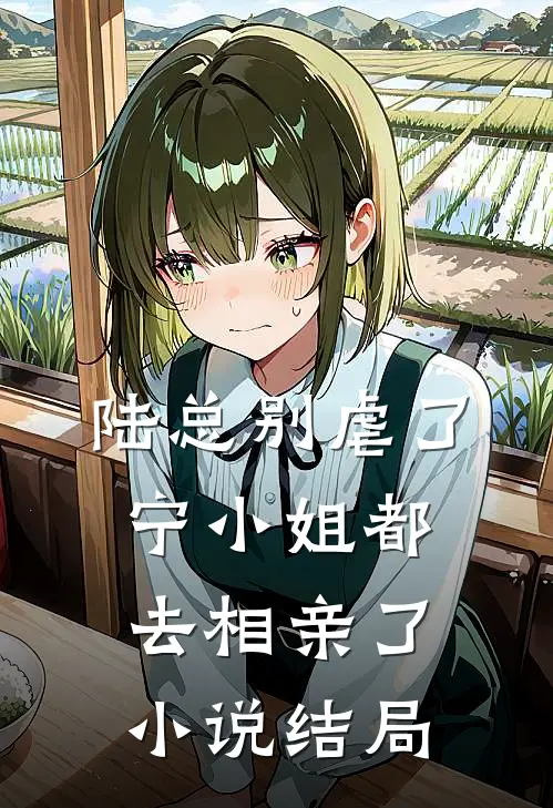 陆总别虐了,宁小姐都去相亲了结局是啥