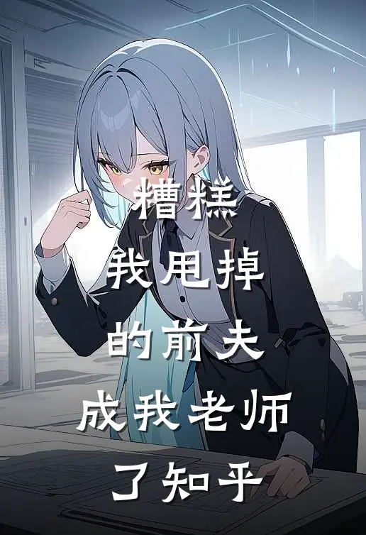 糟糕,我甩掉的前夫,成我老师了知乎