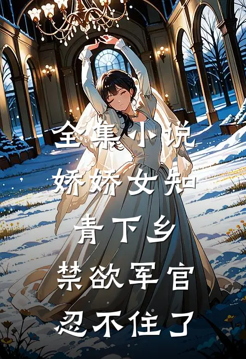 全集娇娇女知青下乡,禁欲军官忍不住了免费阅读