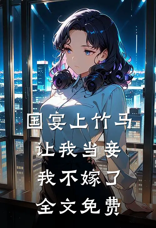 国宴上竹马让我当妾,我不嫁了全文免费