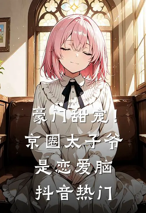 豪门甜宠！京圈太子爷是恋爱脑抖音热门