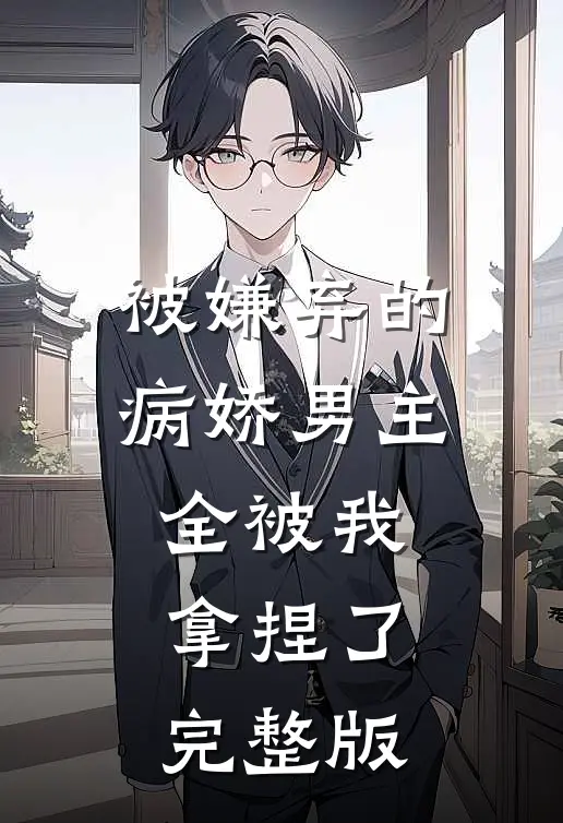 被嫌弃的病娇男主,全被我拿捏了完整版免费观看