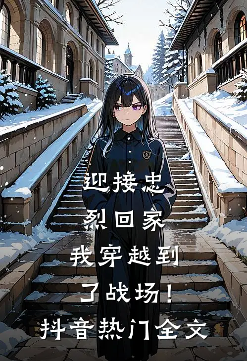 迎接忠烈回家,我穿越到了战场!抖音热门全文免费阅读