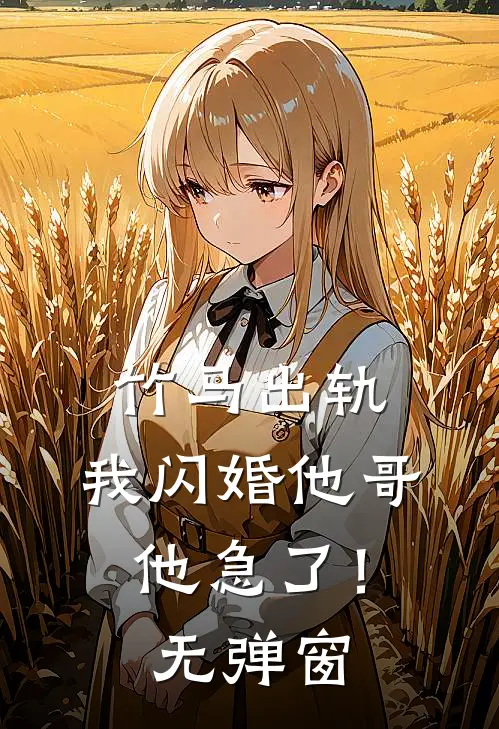 竹马出轨,我闪婚他哥,他急了!无弹窗