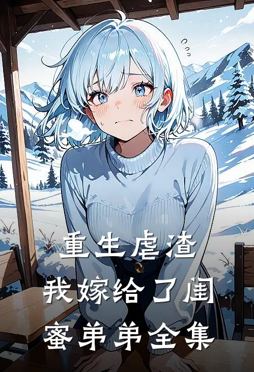 重生虐渣,我嫁给了闺蜜弟弟 全集