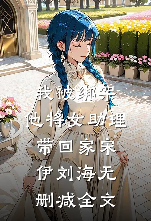 我被绑架，他将女助理带回家宋伊刘海无删减全文