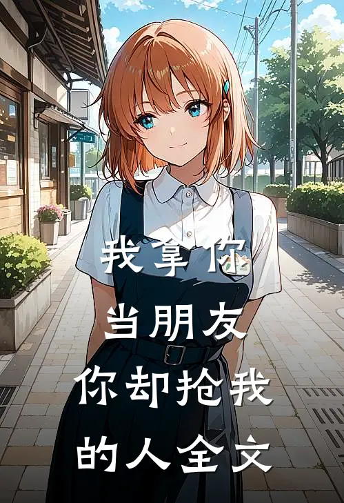 我拿你当朋友,你却抢我的人全文在线阅读