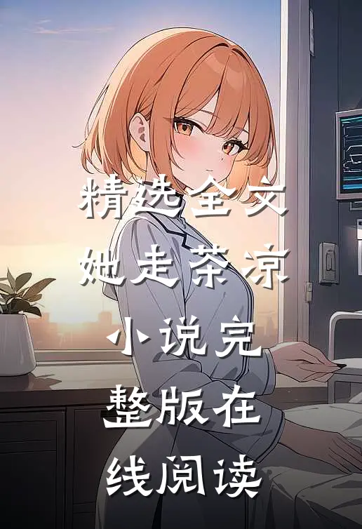 精选全文她走茶凉完整版在线阅读无弹窗