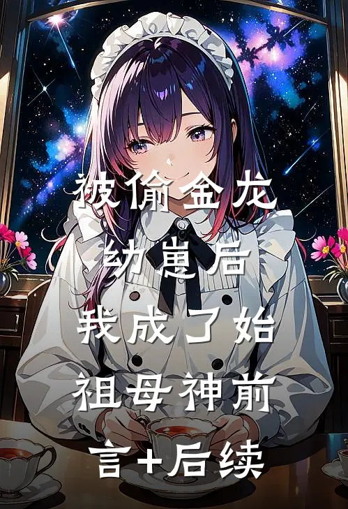 被偷金龙幼崽后，我成了始祖母神前言+后续