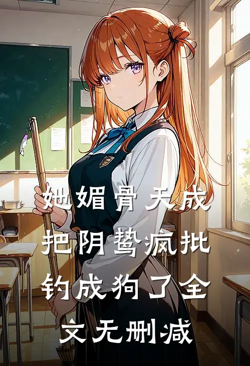 她媚骨天成，把阴鸷疯批钓成狗了全文无删减