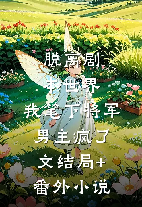 脱离剧本世界，我笔下将军男主疯了文结局+番外小说