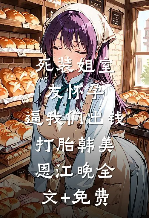 死装姐室友怀孕，逼我们出钱打胎韩美恩江晚全文+免费
